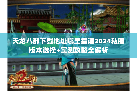 天龙八部下载地址哪里靠谱2024私服版本选择+实测攻略全解析 天龙八部下载地址哪里靠谱2024私服版本选择+实测攻略全解析