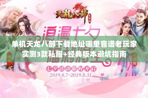 单机天龙八部下载地址哪里靠谱老玩家实测3款私服+经典版本避坑指南