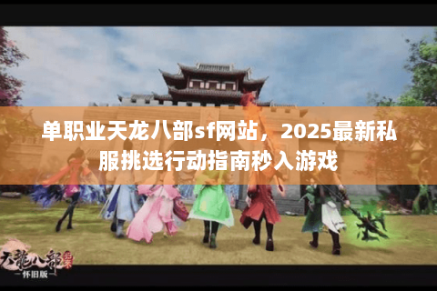 单职业天龙八部sf网站，2025最新私服挑选行动指南秒入游戏
