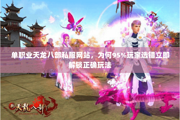 单职业天龙八部私服网站，为何95%玩家选错立即解锁正确玩法