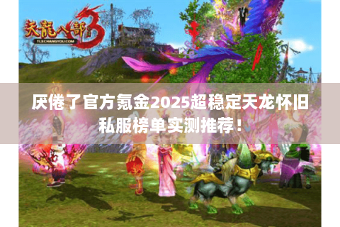 厌倦了官方氪金2025超稳定天龙怀旧私服榜单实测推荐！