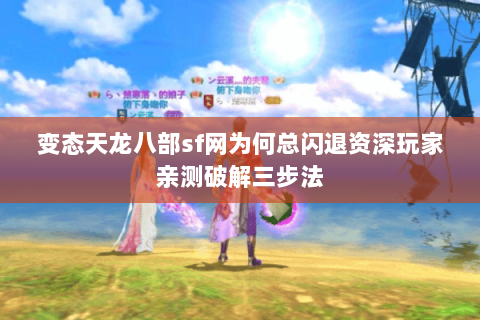变态天龙八部sf网为何总闪退资深玩家亲测破解三步法