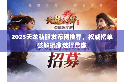 2025天龙私服发布网推荐，权威榜单破解玩家选择焦虑