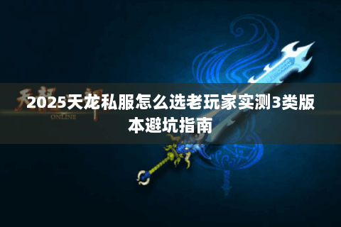 2025天龙私服怎么选老玩家实测3类版本避坑指南