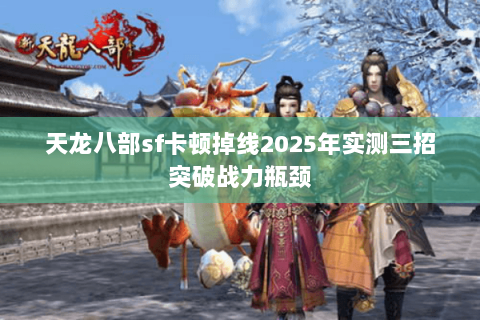 天龙八部sf卡顿掉线2025年实测三招突破战力瓶颈