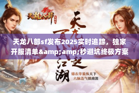 天龙八部sf发布2025实时追踪，独家开服清单&amp;秒避坑终极方案