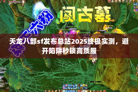 天龙八部sf发布总站2025终极实测，避开陷阱秒锁高质服