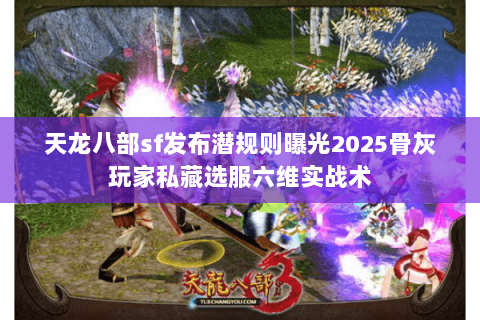 天龙八部sf发布潜规则曝光2025骨灰玩家私藏选服六维实战术