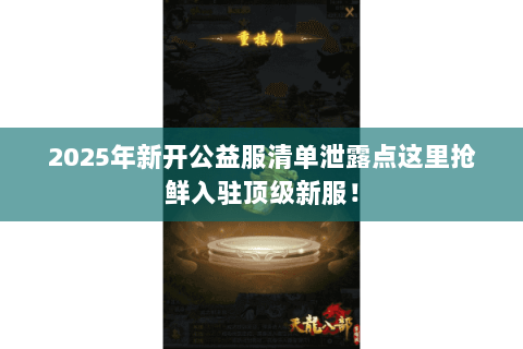 2025年新开公益服清单泄露点这里抢鲜入驻顶级新服！