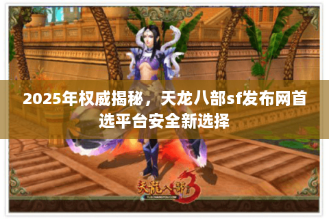 2025年权威揭秘,天龙八部sf发布网首选平台安全新选择 2025年权威揭秘,天龙八部sf发布网首选平台安全新选择