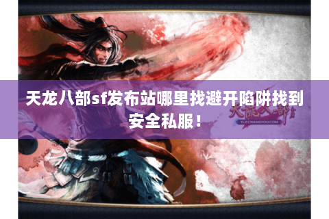 天龙八部sf发布站哪里找避开陷阱找到安全私服！