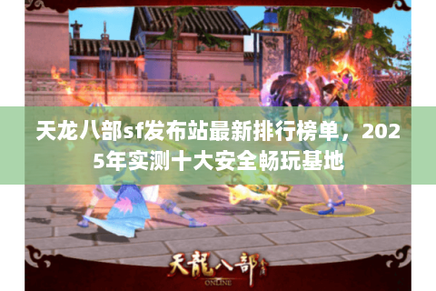 天龙八部sf发布站最新排行榜单，2025年实测十大安全畅玩基地