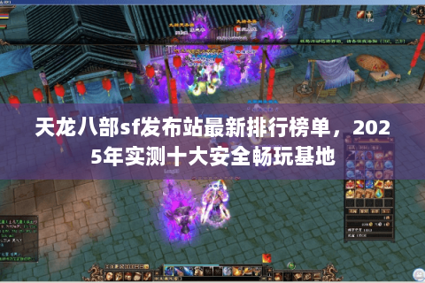 天龙八部sf发布站最新排行榜单，2025年实测十大安全畅玩基地