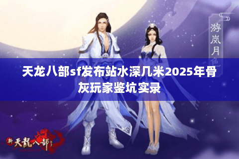 天龙八部sf发布站水深几米2025年骨灰玩家鉴坑实录