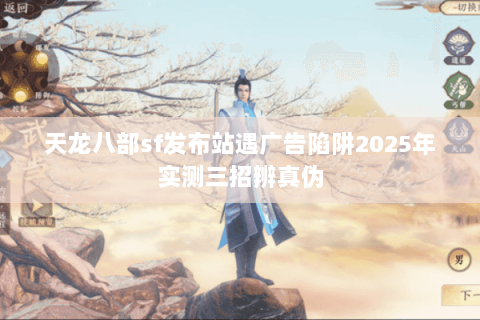 天龙八部sf发布站遇广告陷阱2025年实测三招辨真伪