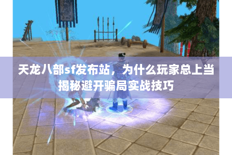 天龙八部sf发布站，为什么玩家总上当揭秘避开骗局实战技巧