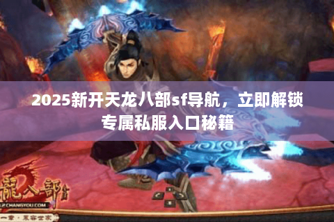 2025新开天龙八部sf导航，立即解锁专属私服入口秘籍
