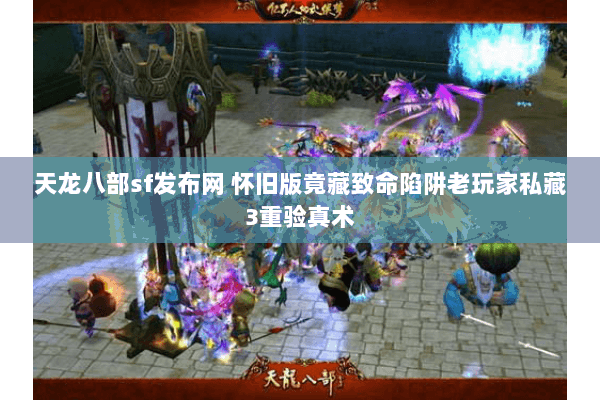 天龙八部sf发布网 怀旧版竟藏致命陷阱老玩家私藏3重验真术