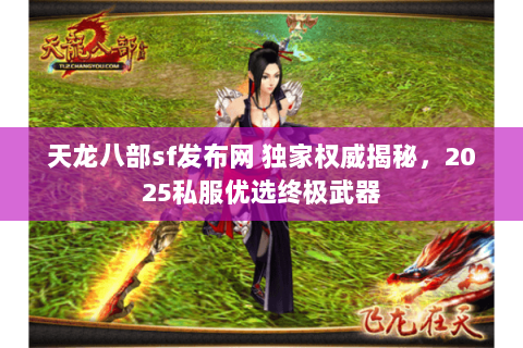 天龙八部sf发布网 独家权威揭秘，2025私服优选终极武器