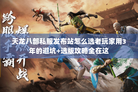 天龙八部私服发布站怎么选老玩家用3年的避坑+选版攻略全在这