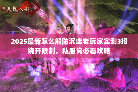 2025最新怎么解防沉迷老玩家实测3招绕开限制，私服党必看攻略