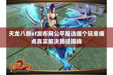 天龙八部sf发布网公平服选哪个玩家痛点真实解决路径揭晓