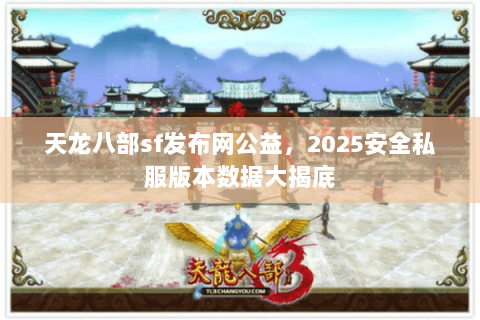 天龙八部sf发布网公益，2025安全私服版本数据大揭底