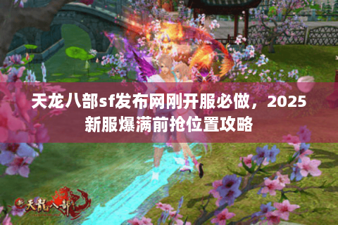 天龙八部sf发布网刚开服必做，2025新服爆满前抢位置攻略