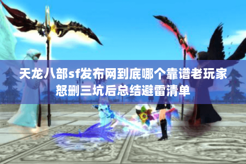 天龙八部sf发布网到底哪个靠谱老玩家怒删三坑后总结避雷清单