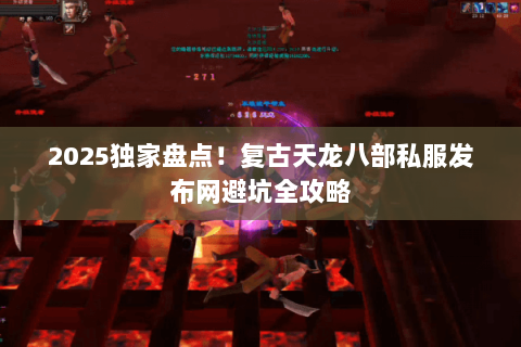2025独家盘点！复古天龙八部私服发布网避坑全攻略