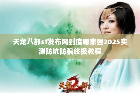 天龙八部sf发布网到底哪家强2025实测防坑防骗终极教程