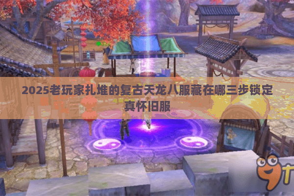 2025老玩家扎堆的复古天龙八服藏在哪三步锁定真怀旧服