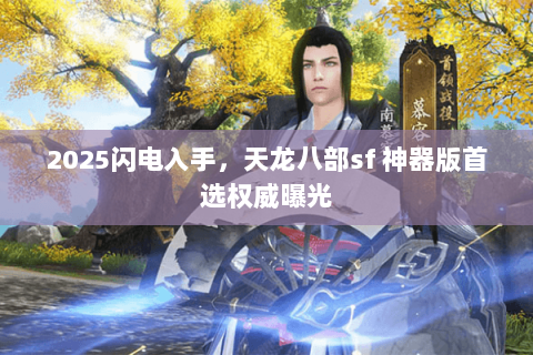 2025闪电入手，天龙八部sf 神器版首选权威曝光