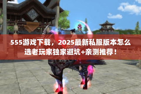 555游戏下载,2025最新私服版本怎么选老玩家独家避坑+亲测推荐! 555游戏下载,2025最新私服版本怎么选老玩家独家避坑+亲测推荐!