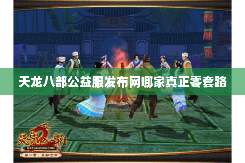 天龙八部公益服发布网哪家真正零套路 天龙八部公益服发布网哪家真正零套路