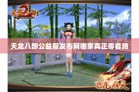 天龙八部公益服发布网哪家真正零套路 天龙八部公益服发布网哪家真正零套路