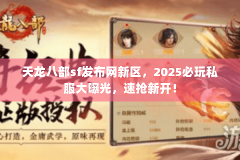 天龙八部sf发布网新区，2025必玩私服大曝光，速抢新开！