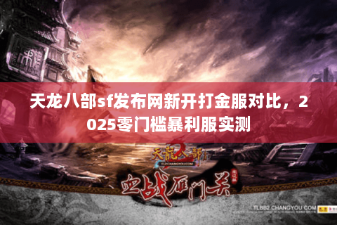 天龙八部sf发布网新开打金服对比，2025零门槛暴利服实测