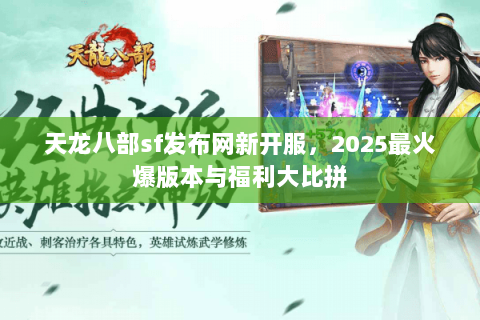 天龙八部sf发布网新开服，2025最火爆版本与福利大比拼