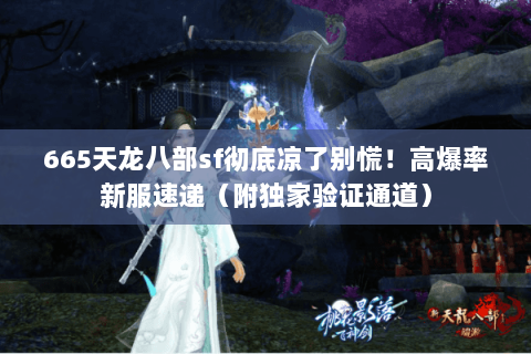 665天龙八部sf彻底凉了别慌！高爆率新服速递（附独家验证通道）