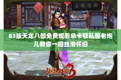 83版天龙八部免费观看总卡顿私服老炮儿教你一招丝滑怀旧 83版天龙八部免费观看总卡顿私服老炮儿教你一招丝滑怀旧
