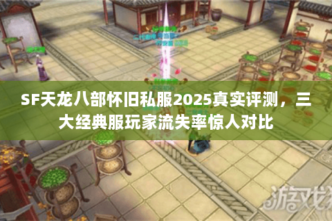 SF天龙八部怀旧私服2025真实评测，三大经典服玩家流失率惊人对比