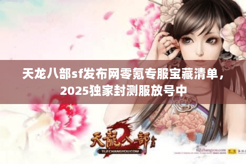 天龙八部sf发布网零氪专服宝藏清单，2025独家封测服放号中