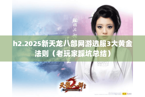 h2.2025新天龙八部网游选服3大黄金法则（老玩家踩坑总结）