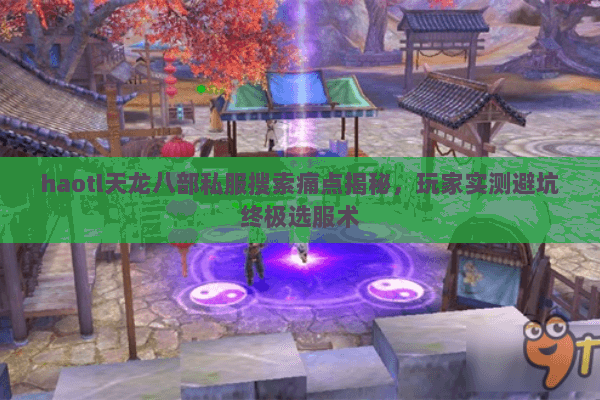 haotl天龙八部私服搜索痛点揭秘，玩家实测避坑终极选服术