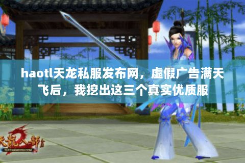 haotl天龙私服发布网，虚假广告满天飞后，我挖出这三个真实优质服