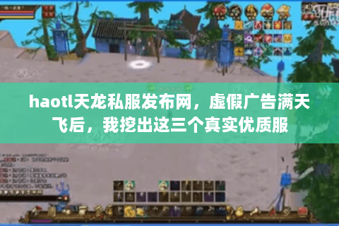 haotl天龙私服发布网，虚假广告满天飞后，我挖出这三个真实优质服