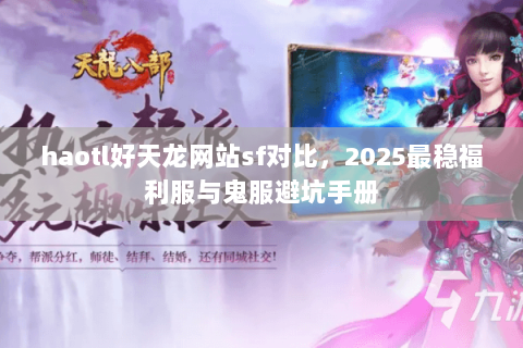 haotl好天龙网站sf对比，2025最稳福利服与鬼服避坑手册