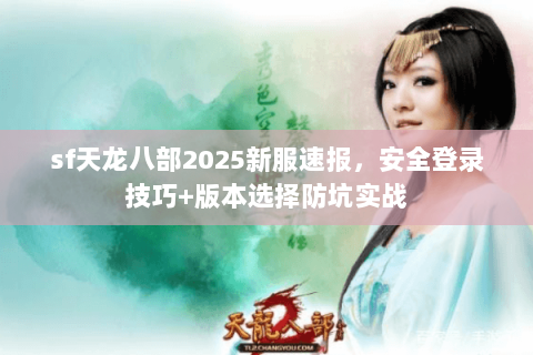 sf天龙八部2025新服速报，安全登录技巧+版本选择防坑实战