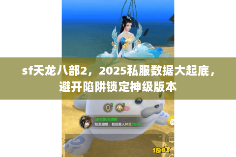 sf天龙八部2,2025私服数据大起底,避开陷阱锁定神级版本 sf天龙八部2,2025私服数据大起底,避开陷阱锁定神级版本